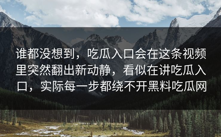 谁都没想到，吃瓜入口会在这条视频里突然翻出新动静，看似在讲吃瓜入口，实际每一步都绕不开黑料吃瓜网