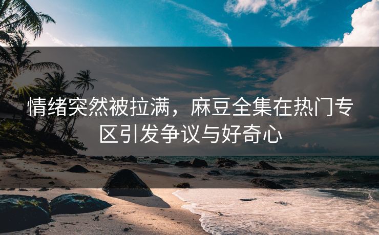 情绪突然被拉满，麻豆全集在热门专区引发争议与好奇心