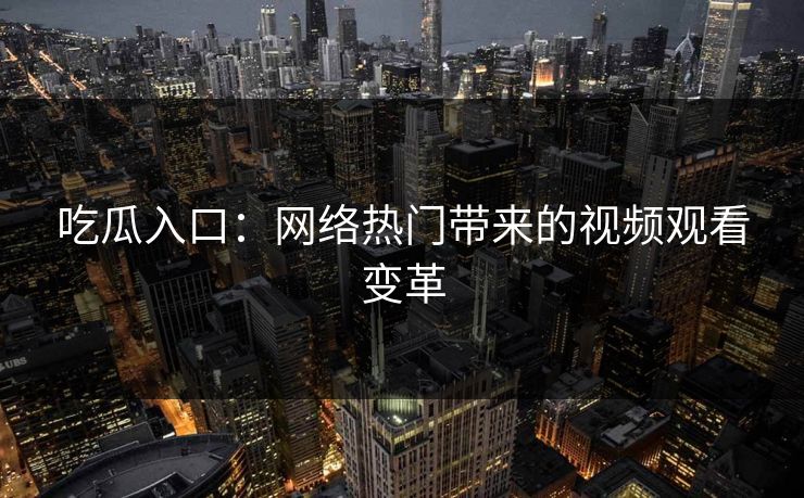 吃瓜入口:网络热门带来的视频观看变革 吃瓜入口:网络热门带来的视频观看变革