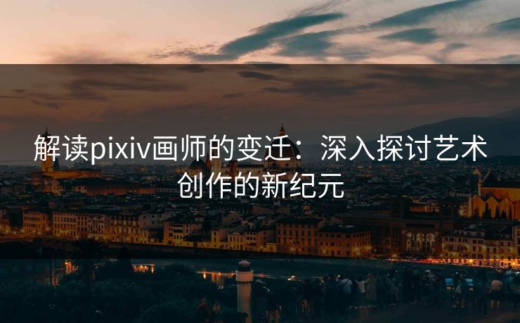 解读pixiv画师的变迁：深入探讨艺术创作的新纪元