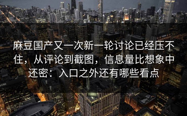 麻豆国产又一次新一轮讨论已经压不住，从评论到截图，信息量比想象中还密：入口之外还有哪些看点