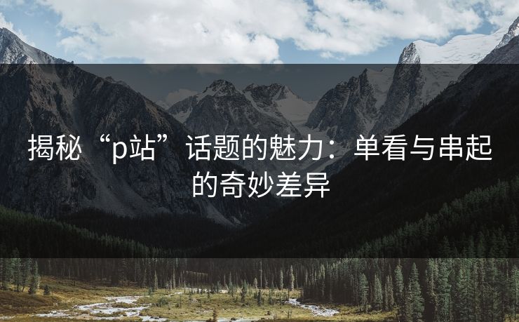揭秘“p站”话题的魅力：单看与串起的奇妙差异