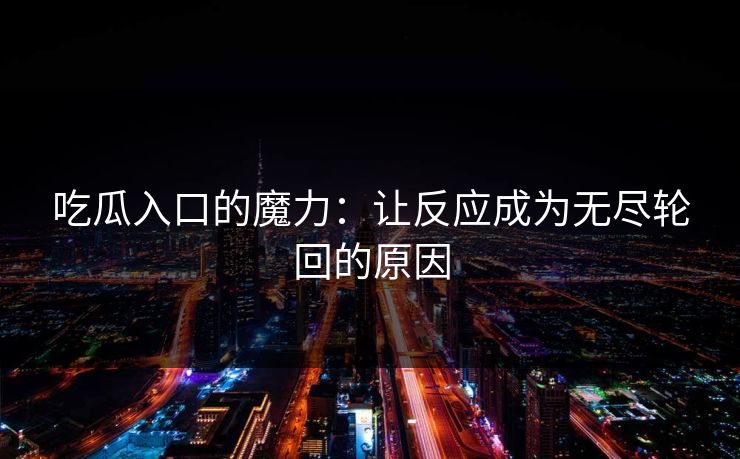 吃瓜入口的魔力：让反应成为无尽轮回的原因