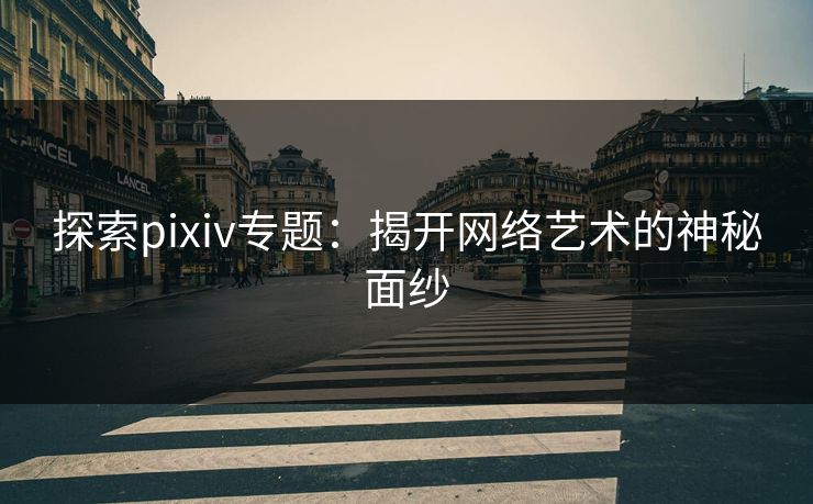 探索pixiv专题：揭开网络艺术的神秘面纱
