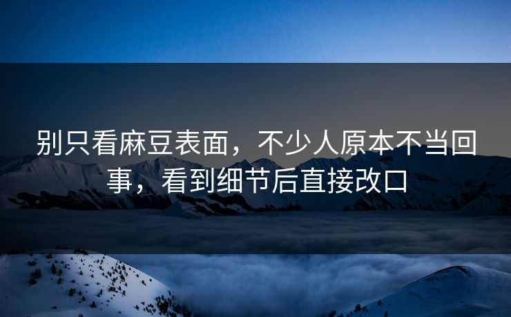 别只看麻豆表面,不少人原本不当回事,看到细节后直接改口 别只看麻豆表面,不少人原本不当回事,看到细节后直接改口