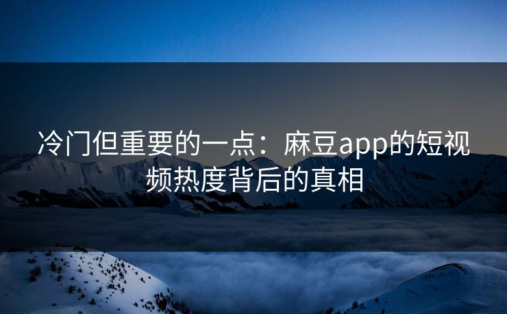 冷门但重要的一点:麻豆app的短视频热度背后的真相 冷门但重要的一点:麻豆app的短视频热度背后的真相